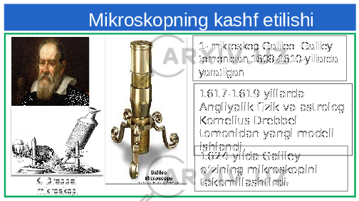  Mikroskopning kashf etilishi 1- mikroskop Galileo Galiley tomonidan 1609-1610-yillarda yaratilgan 1617-1619 yillarda Angliyalik fizik va astrolog Kornelius Drebbel tomonidan yangi modeli ishlandi . 1624-yilda Galiley o‘zining mikroskopini takomillashtirdi.K. Drebbel mikroskopi 2A 0E 