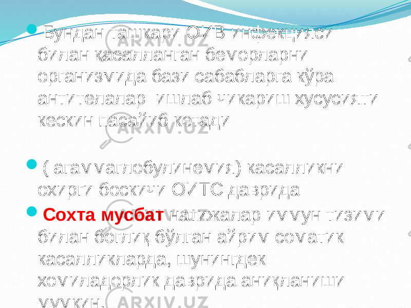  Бундан ташкари ОИВ инфекцияси билан касалланган беморларни организмида бази сабабларга кўра антителалар ишлаб чикариш хусусияти кескин пасайиб кетади  ( агаммаглобулинемия) касалликни охирги боскичи ОИТС даврида  Сохта мусбат натижалар иммун тизими билан боглиқ бўлган айрим соматик касалликларда, шунингдек хомиладорлик даврида аниқланиши мумкин. 