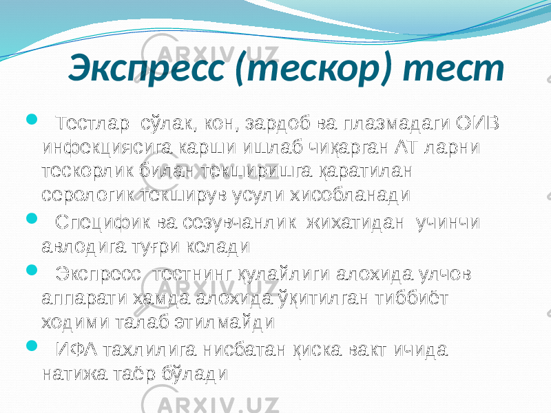 Экспресс (тескор) тест  Тестлар сўлак, кон, зардоб ва плазмадаги ОИВ инфекциясига карши ишлаб чиқарган АТ ларни тескорлик билан текширишга қаратилан серологик текширув усули хисобланади  Специфик ва сезувчанлик жихатидан учинчи авлодига туғри келади  Экспресс тестнинг қулайлиги алохида улчов аппарати хамда алохида ўқитилган тиббиёт ходими талаб этилмайди  ИФА тахлилига нисбатан қиска вакт ичида натижа таёр бўлади 