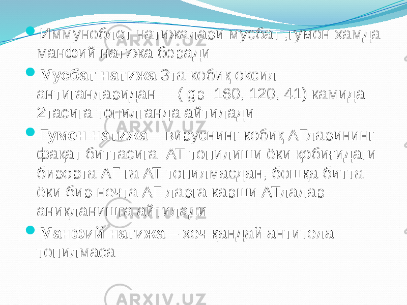  Иммуноблот натижалари мусбат ,гумон хамда манфий натижа беради  Мусбат натижа 3та кобиқ оксил антиганларидан ( gp 160, 120, 41) камида 2тасига топилганда айтилади  Гумон натижа – вируснинг кобиқ АГларининг фақат биттасига АТ топилиши ёки қобиғидаги бирорта АГ га АТ топилмасдан, бошқа битта ёки бир нечта АГ ларга карши АТлалар аниқланишга айтилади  Манфий натижа – хеч қандай антитела топилмаса 