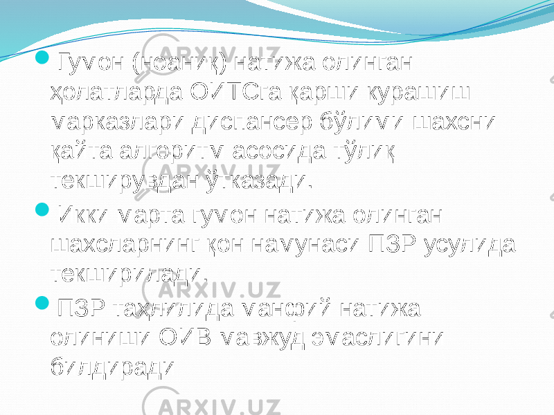  Гумон (ноаниқ) натижа олинган ҳолатларда ОИТСга қарши курашиш марказлари диспансер бўлими шахсни қайта алгоритм асосида тўлиқ текширувдан ўтказади.  Икки марта гумон натижа олинган шахсларнинг қон намунаси ПЗР усулида текширилади.  ПЗР таҳлилида манфий натижа олиниши ОИВ мавжуд эмаслигини билдиради 