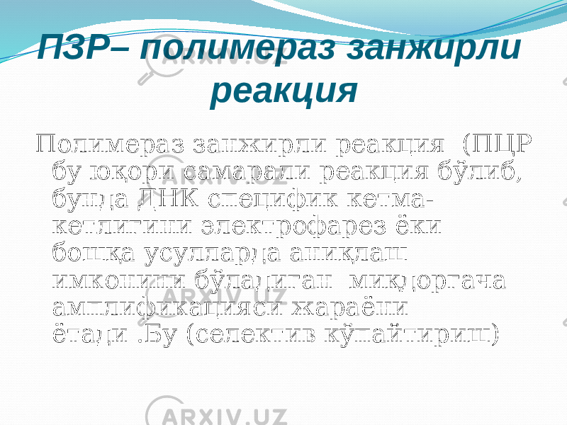 ПЗР– полимераз занжирли реакция Полимераз занжирли реакция (ПЦР бу юқори самарали реакция бўлиб, бунда ДНК специфик кетма- кетлигини электрофарез ёки бошқа усулларда аниқлаш имконини бўладиган миқдоргача амплификацияси жараёни ётади .Бу (селектив кўпайтириш) 