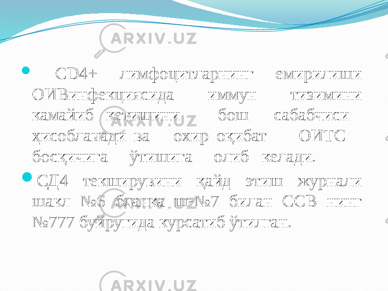  CD4+ лимфоцитларнинг емирилиши ОИВинфекциясида иммун тизимини камайиб кетишини бош сабабчиси ҳисобланади ва охир оқибат ОИТС босқичига ўтишига олиб келади.  СД4 текширувини қайд этиш журнали шакл №6 бланка ш-№7 билан ССВ нинг №777 буйругида курсатиб ўтилган. 