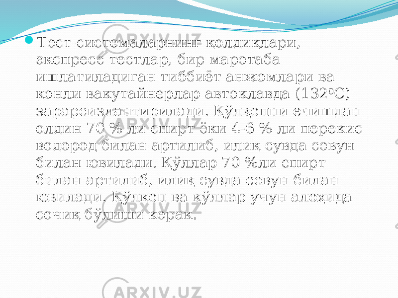  Тест-системаларнинг қолдиқлари, экспресс тестлар, бир маротаба ишлатиладиган тиббиёт анжомлари ва қонли вакутайнерлар автоклавда (132 0 С) зарарсизлантирилади. Қўлқопни ечишдан олдин 70 % ли спирт ёки 4-6 % ли перекис водород билан артилиб, илиқ сувда совун билан ювилади. Қўллар 70 %ли спирт билан артилиб, илиқ сувда совун билан ювилади. Қўлқоп ва қўллар учун алоҳида сочиқ бўлиши керак. 