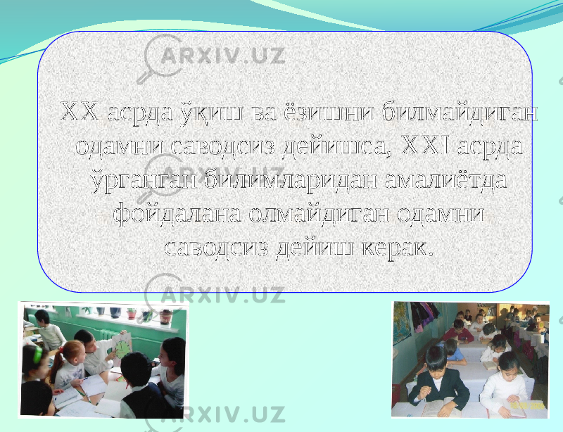 ХХ асрда ўқиш ва ёзишни билмайдиган одамни саводсиз дейишса, ХХI асрда ўрганган билимларидан амалиётда фойдалана олмайдиган одамни саводсиз дейиш керак. 