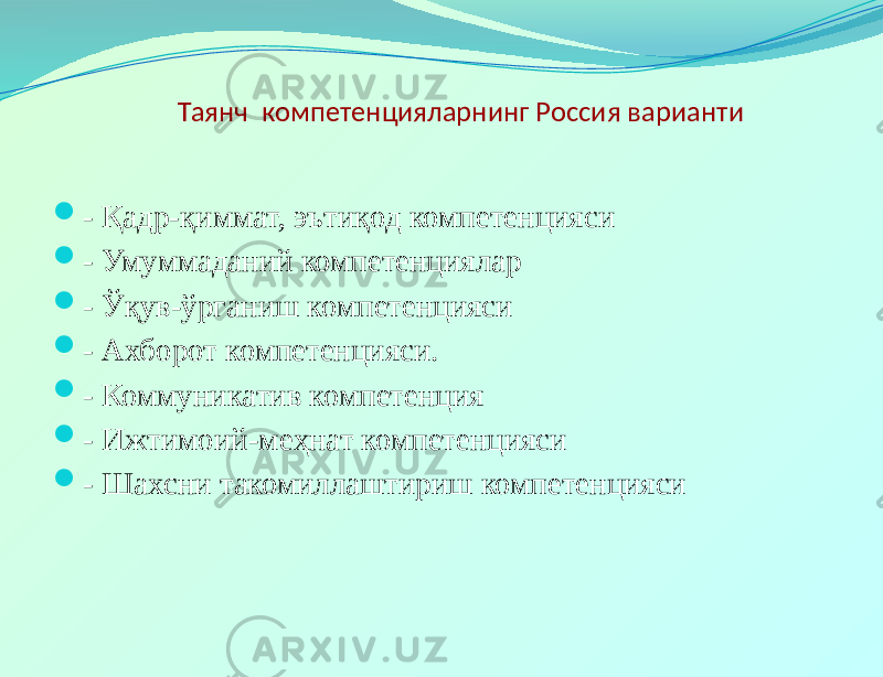  Таянч компетенцияларнинг Россия варианти  - Қадр-қиммат, эътиқод компетенцияси  - Умуммаданий компетенциялар  - Ўқув-ўрганиш компетенцияси  - Ахборот компетенцияси.  - Коммуникатив компетенция  - Ижтимоий-меҳнат компетенцияси   - Шахсни такомиллаштириш компетенцияси   