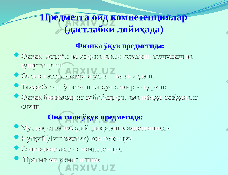 Предметга оид компетенциялар (дастлабки лойиҳада) Физика ўқув предметида:  Физик жараён ва ҳодисаларни кузатиш, тушуниш ва тушунтириш:  Физик катталикларни ўлчаш ва аниқлаш:  Тажрибалар ўтказиш ва хулосалар чиқариш:  Физик билимлар ва асбоблардан амалиётда фойдалана олиш: Она тили ўқув предметида:  Мустақил ва ижодий фикрлаш компетенцияси  Нутқий(Лингвистик) компетенция  Социолингвистик компетенция  Прагматик компетенция 