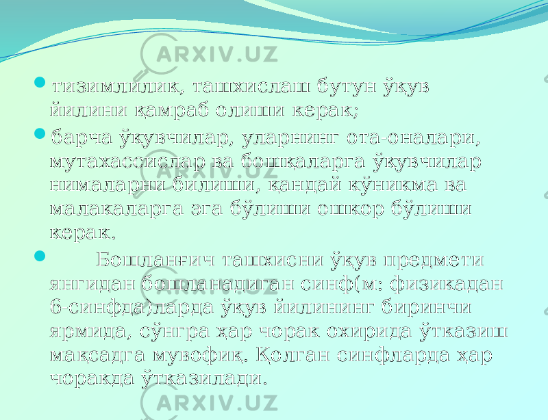  тизимлилик, ташхислаш бутун ўқув йилини қамраб олиши керак;  барча ўқувчилар, уларнинг ота-оналари, мутахассислар ва бошқаларга ўқувчилар нималарни билиши, қандай кўникма ва малакаларга эга бўлиши ошкор бўлиши керак.  Бошланғич ташхисни ўқув предмети янгидан бошланадиган синф(м: физикадан 6-синфда)ларда ўқув йилининг биринчи ярмида, сўнгра ҳар чорак охирида ўтказиш мақсадга мувофиқ. Қолган синфларда ҳар чоракда ўтказилади. 