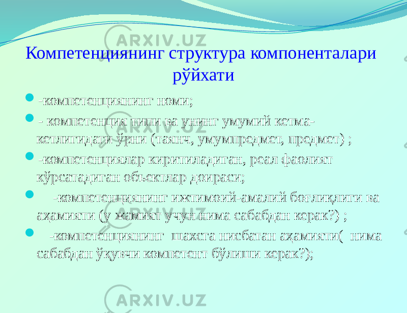 Компетенциянинг структура компоненталари рўйхати  - компетенциянинг номи;  - компетенция типи ва унинг умумий кетма- кетлигидаги ўрни (таянч, умумпредмет, предмет) ;  -компетенциялар киритиладиган, реал фаолият кўрсатадиган объектлар доираси;  -компетенциянинг ижтимоий-амалий боғлиқлиги ва аҳамияти (у жамият учун нима сабабдан керак?) ;  -компетенциянинг шахсга нисбатан аҳамияти( нима сабабдан ўқувчи компетент бўлиши керак?); 