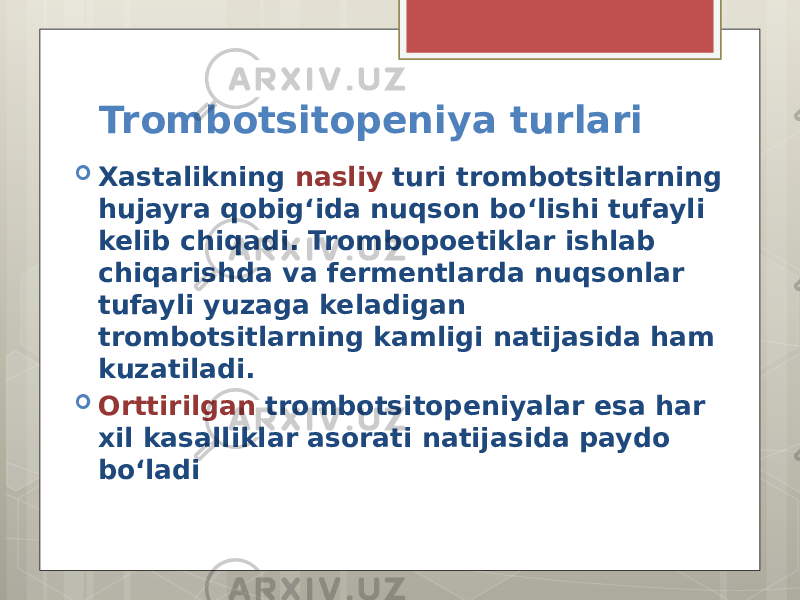 Trombotsitopeniya turlari  Xastalikning nasliy turi trombotsitlarning hujayra qobig‘ida nuqson bo‘lishi tufayli kelib chiqadi. Trombopoetiklar ishlab chiqarishda va fermentlarda nuqsonlar tufayli yuzaga keladigan trombotsitlarning kamligi natijasida ham kuzatiladi.  Orttirilgan trombotsitopeniyalar esa har xil kasalliklar asorati natijasida paydo bo‘ladi 
