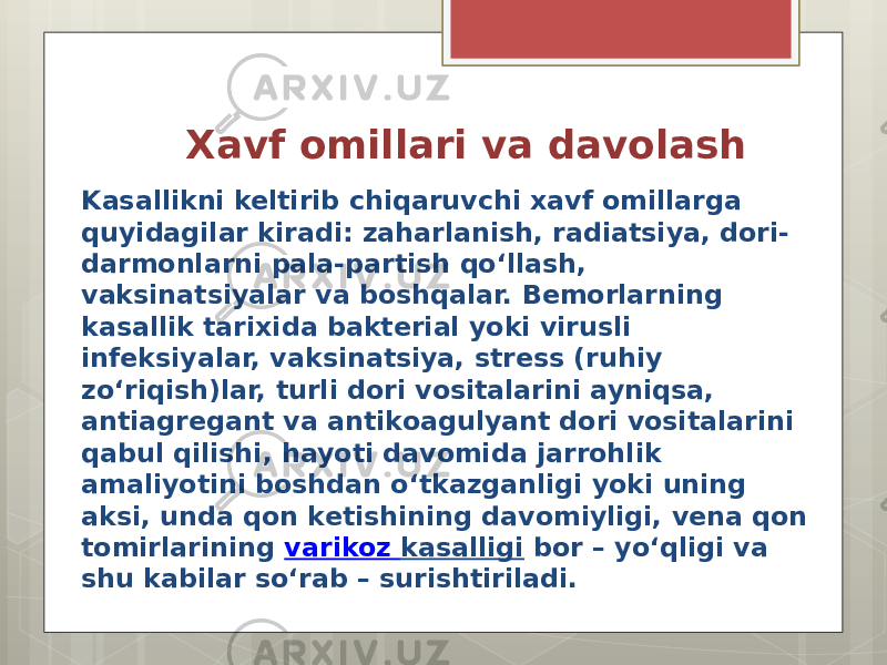  Xavf omillari va davolash Kasallikni keltirib chiqaruvchi xavf omillarga quyidagilar kiradi: zaharlanish, radiatsiya, dori- darmonlarni pala-partish qo‘llash, vaksinatsiyalar va boshqalar. Bemorlarning kasallik tarixida bakterial yoki virusli infeksiyalar, vaksinatsiya, stress (ruhiy zo‘riqish)lar, turli dori vositalarini ayniqsa, antiagregant va antikoagulyant dori vositalarini qabul qilishi, hayoti davomida jarrohlik amaliyotini boshdan o‘tkazganligi yoki uning aksi, unda qon ketishining davomiyligi, vena qon tomirlarining  varikoz kasalligi  bor – yo‘qligi va shu kabilar so‘rab – surishtiriladi. 