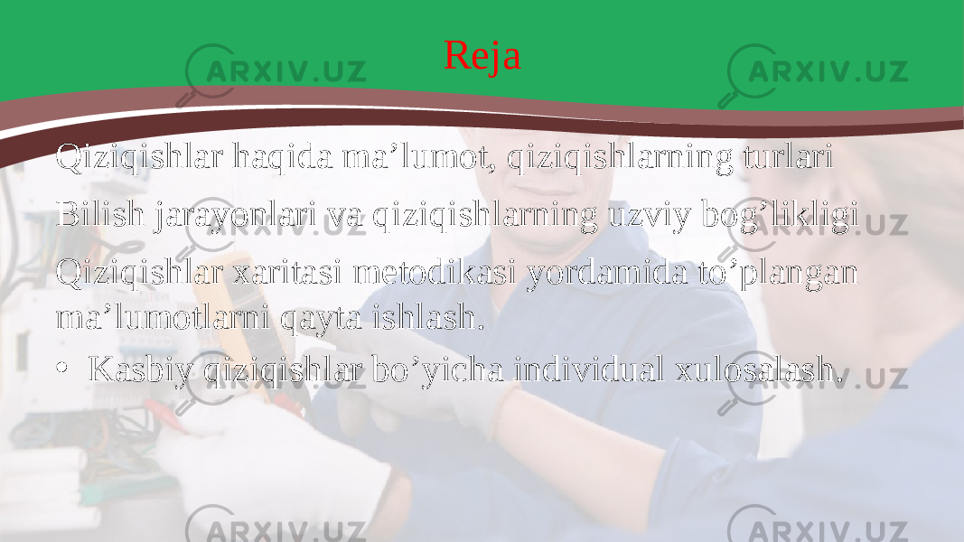 Reja Qiziqishlar haqida ma’lumot, qiziqishlarning turlari Bilish jarayonlari va qiziqishlarning uzviy bog’likligi Qiziqishlar xaritasi metodikasi yordamida to’plangan ma’lumotlarni qayta ishlash. • Kasbiy qiziqishlar bo’yicha individual xulosalash. 