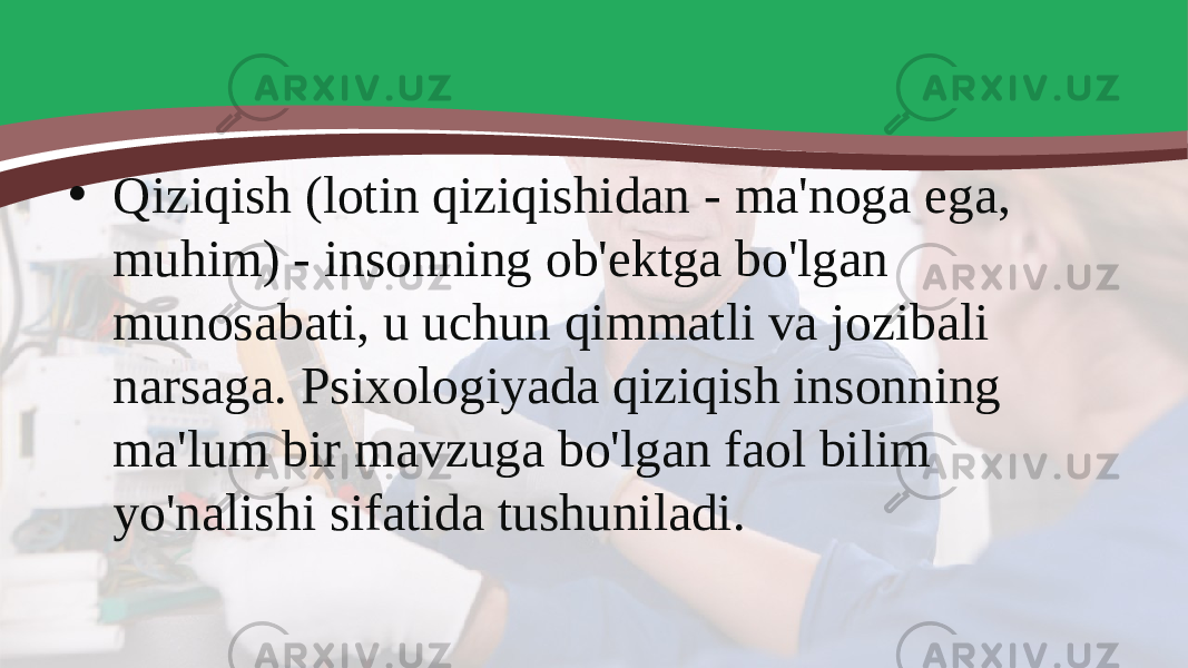 • Qiziqish (lotin qiziqishidan - ma&#39;noga ega, muhim) - insonning ob&#39;ektga bo&#39;lgan munosabati, u uchun qimmatli va jozibali narsaga. Psixologiyada qiziqish insonning ma&#39;lum bir mavzuga bo&#39;lgan faol bilim yo&#39;nalishi sifatida tushuniladi. 