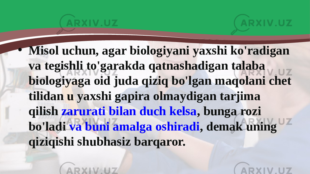 • Misol uchun, agar biologiyani yaxshi ko&#39;radigan va tegishli to&#39;garakda qatnashadigan talaba biologiyaga oid juda qiziq bo&#39;lgan maqolani chet tilidan u yaxshi gapira olmaydigan tarjima qilish  zarurati bilan duch kelsa , bunga rozi bo&#39;ladi  va buni amalga oshiradi , demak uning qiziqishi shubhasiz barqaror. 