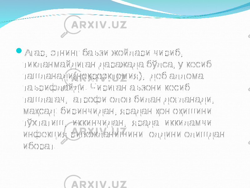  Агар, этнинг баъзи жойлари чириб, тикланмайдиган даражада б ў лса, у кесиб ташланади(некроэктомия) , деб аллома таърифлайди . Чириган аъзони кесиб ташлагач , атрофи олов билан до ғ ланади, ма қ сад: биринчидан, ярадан қ он о қ ишини т ў хтатиш, иккинчидан, ярада иккиламчи инфекция ривожланишини олдини олишдан иборат. 