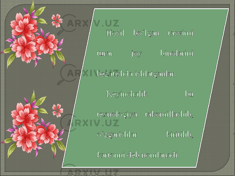 Hosil bo‘lgan tasvirni turar joy binolarini bezatishda ishlatganlar. Keyinchalik bu texnologiya takomillashib, o‘zgarishlar kiritilib, kartonni deb nomlanadi. 