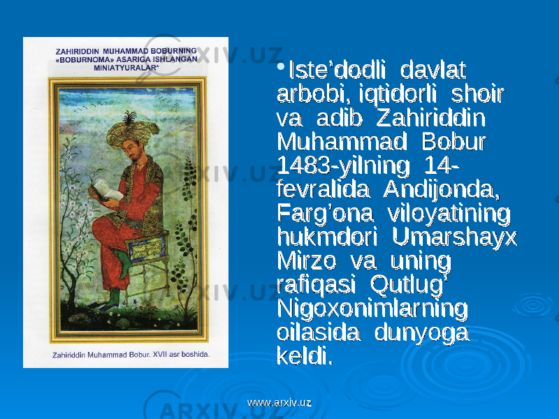  Iste’dodli davlat Iste’dodli davlat arbobi, iqtidorli shoir arbobi, iqtidorli shoir va adib Zahiriddin va adib Zahiriddin Muhammad Bobur Muhammad Bobur 1483-yilning 14-1483-yilning 14- fevralida Andijonda, fevralida Andijonda, Farg’ona viloyatining Farg’ona viloyatining hukmdori Umarshayx hukmdori Umarshayx Mirzo va uning Mirzo va uning rafiqasi Qutlug’ rafiqasi Qutlug’ Nigoxonimlarning Nigoxonimlarning oilasida dunyoga oilasida dunyoga keldi.keldi. www.arxiv.uzwww.arxiv.uz 