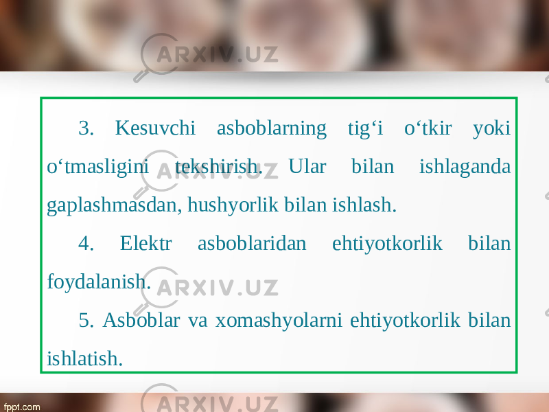 3. Kesuvchi asboblarning tig‘i o‘tkir yoki o‘tmasligini tekshirish. Ular bilan ishlaganda gaplashmasdan, hushyorlik bilan ishlash. 4. Elektr asboblaridan ehtiyotkorlik bilan foydalanish. 5. Asboblar va xomashyolarni ehtiyotkorlik bilan ishlatish. 