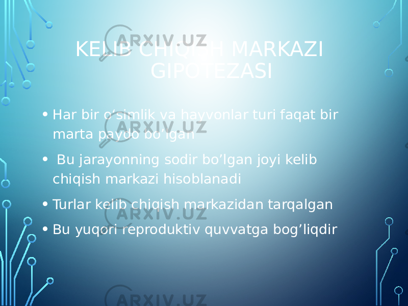 • Har bir oʻsimlik va hayvonlar turi faqat bir marta paydo bo’lgan • Bu jarayonning sodir bo’lgan joyi kelib chiqish markazi hisoblanadi • Turlar kelib chiqish markazidan tarqalgan • Bu yuqori reproduktiv quvvatga bog’liqdir KELIB CHIQISH MARKAZI GIPOTEZASI 