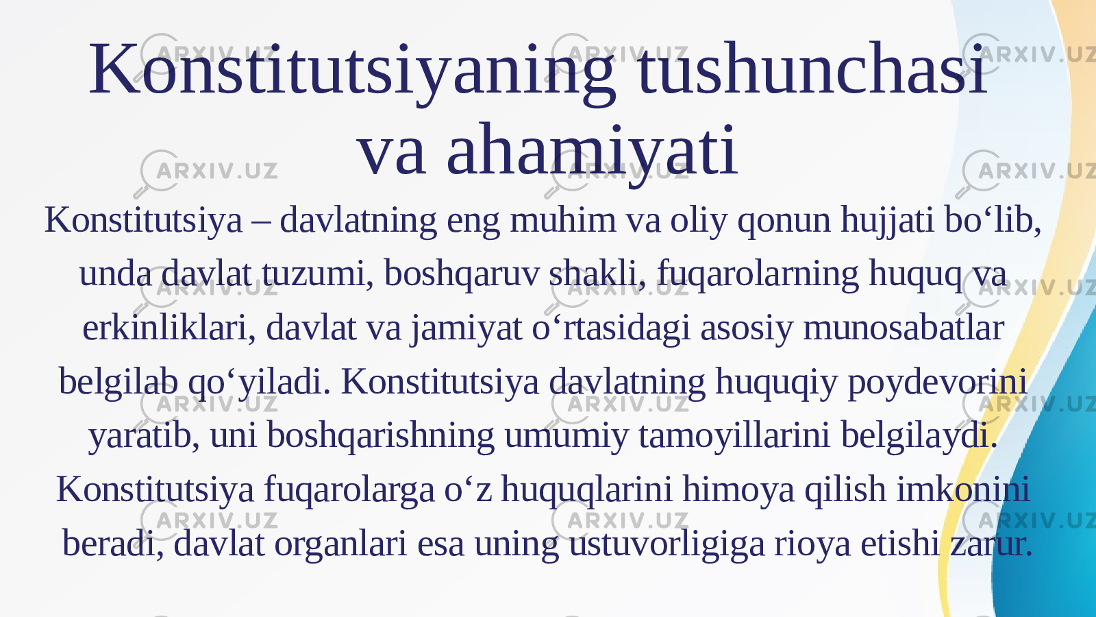 Konstitutsiyaning tushunchasi va ahamiyati Konstitutsiya – davlatning eng muhim va oliy qonun hujjati bo‘lib, unda davlat tuzumi, boshqaruv shakli, fuqarolarning huquq va erkinliklari, davlat va jamiyat o‘rtasidagi asosiy munosabatlar belgilab qo‘yiladi. Konstitutsiya davlatning huquqiy poydevorini yaratib, uni boshqarishning umumiy tamoyillarini belgilaydi. Konstitutsiya fuqarolarga o‘z huquqlarini himoya qilish imkonini beradi, davlat organlari esa uning ustuvorligiga rioya etishi zarur. 