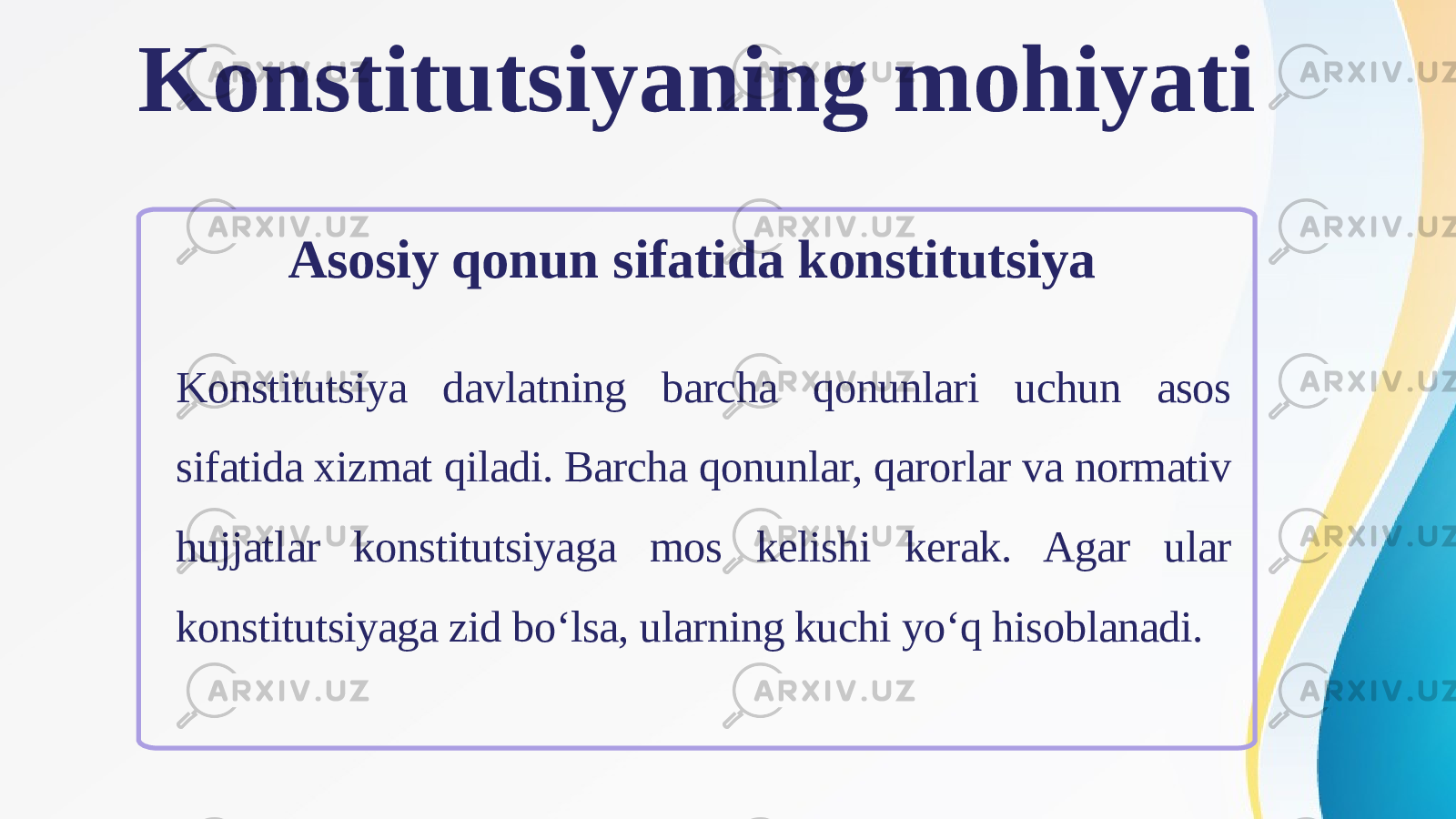 Konstitutsiyaning mohiyati Asosiy qonun sifatida konstitutsiya Konstitutsiya davlatning barcha qonunlari uchun asos sifatida xizmat qiladi. Barcha qonunlar, qarorlar va normativ hujjatlar konstitutsiyaga mos kelishi kerak. Agar ular konstitutsiyaga zid bo‘lsa, ularning kuchi yo‘q hisoblanadi. 