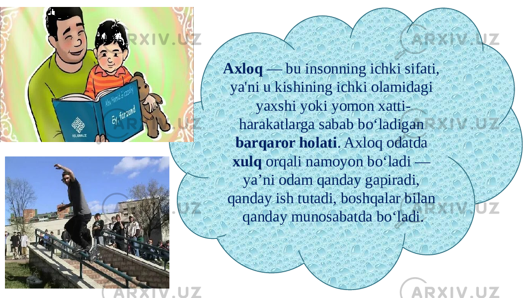 Axloq — bu insonning ichki sifati, ya&#39;ni u kishining ichki olamidagi yaxshi yoki yomon xatti- harakatlarga sabab bo‘ladigan barqaror holati . Axloq odatda xulq orqali namoyon bo‘ladi — ya’ni odam qanday gapiradi, qanday ish tutadi, boshqalar bilan qanday munosabatda bo‘ladi. 
