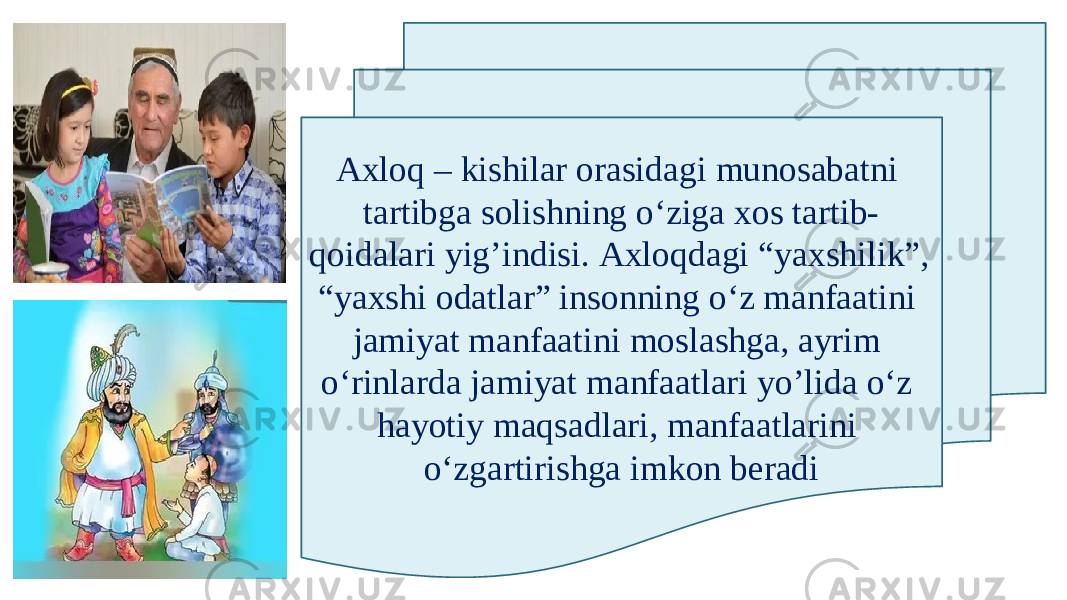 Аxloq – kishilar orasidagi munosabatni tartibga solishning o‘ziga xos tartib- qoidalari yigʼindisi. Аxloqdagi “yaxshilik”, “yaxshi odatlar” insonning o‘z manfaatini jamiyat manfaatini moslashga, ayrim o‘rinlarda jamiyat manfaatlari yoʼlida o‘z hayotiy maqsadlari, manfaatlarini o‘zgartirishga imkon beradi 