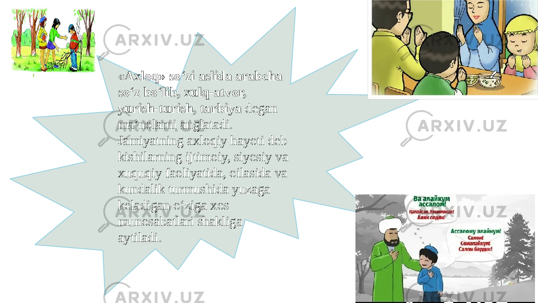 «Axloq» so‘zi aslida arabcha so‘z bo‘lib, xulq-atvor, yurish-turish, tarbiya degan ma’nolarni anglatadi. Jamiyatning axloqiy hayoti deb kishilarning ijtimoiy, siyosiy va xuquqiy faoliyatida, oilasida va kundalik turmushida yuzaga keladigan o‘ziga xos munosabatlari shakliga aytiladi. 