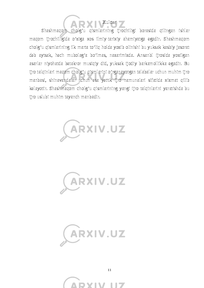 Xulosa Shashmaqom cholg’u qismlarining ijrochiligi borasida qilingan ishlar maqom ijrochiligida o’ziga xos ilmiy-tarixiy ahamiyatga egadir. Shashmaqom cholg’u qismlarining ilk marta to’liq holda yozib olinishi bu yuksak kasbiy jasorat deb aytsak, hech mubolag’a bo’lmas, nazarimizda. Ansanbl ijrosida yozilgan asarlar niyohatda betakror musiqiy did, yuksak ijodiy barkamollikka egadir. Bu ijro talqinlari maqom cholg’u qismlarini o’rganayotgan talabalar uchun muhim ijro manbasi, shinavandalar uchun esa yetuk ijro namunalari sifatida xizmat qilib kelayotir. Shashmaqom cholg’u qismlarining yangi ijro talqinlarini yaratishda bu ijro uslubi muhim tayanch manbadir. 11 
