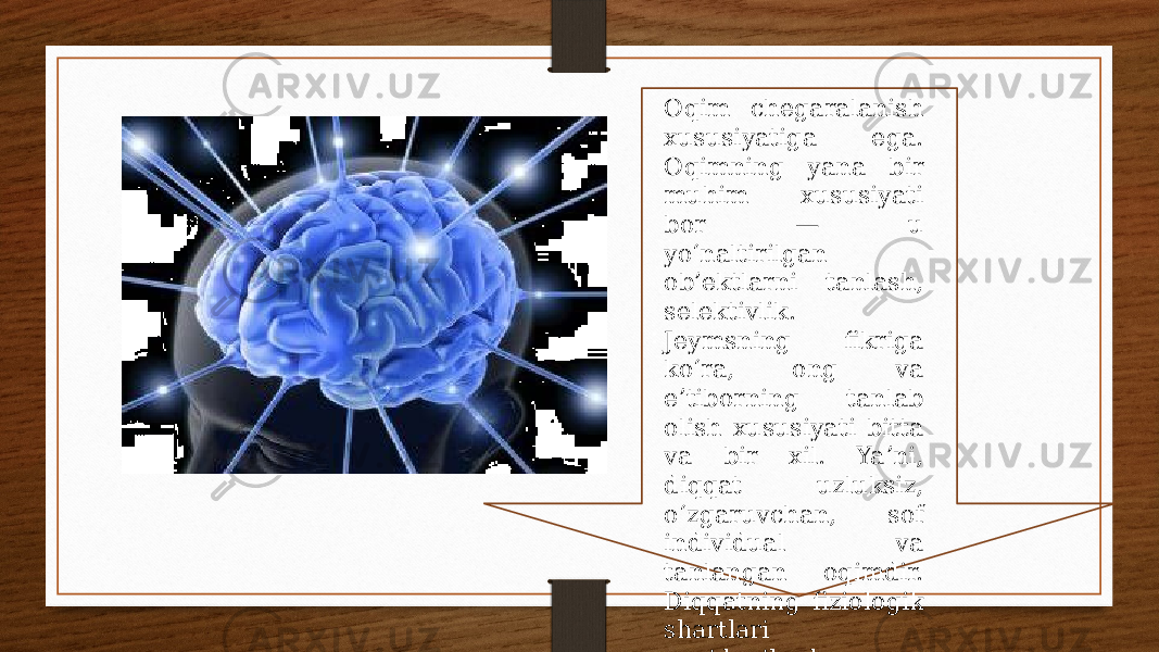 : Oqim chegaralanish xususiyatiga ega. Oqimning yana bir muhim xususiyati bor — u yoʻnaltirilgan ob’ektlarni tanlash, selektivlik. Jeymsning fikriga koʻra, ong va eʼtiborning tanlab olish xususiyati bitta va bir xil. Yaʼni, diqqat uzluksiz, oʻzgaruvchan, sof individual va tanlangan oqimdir. Diqqatning fiziologik shartlari quyidagilardan iborat: 