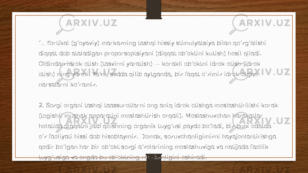 1. Kortikal (gʻoyaviy) markazning tashqi hissiy stimulyatsiya bilan qoʻzgʻalishi diqqat deb ataladigan preperseptsiyani (diqqat ob’ektini kutish) hosil qiladi. Oldindan idrok etish (tasvirni yaratish) — kerakli ob’ektni idrok etish (idrok etish) ning yarmi. Yaʼni, sodda qilib aytganda, biz faqat oʻzimiz idrok etgan narsalarni koʻramiz. 2. Sezgi organi tashqi taassurotlarni eng aniq idrok etishga moslashtirilishi kerak (tegishli mushak apparatini moslashtirish orqali). Moslashuvchan harakatlar holatida diqqatni jalb qilishning organik tuygʻusi paydo boʻladi, biz buni odatda oʻz faoliyati hissi deb hisoblaymiz. Demak, sezuvchanligimizni hayajonlantirishga qodir boʻlgan har bir ob’ekt sezgi aʼzolarining moslashuviga va natijada faollik tuygʻusiga va ongda bu ob’ektning ravshanligini oshiradi. 