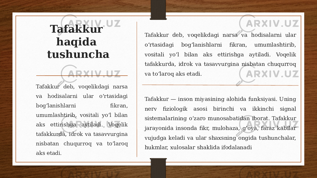 Tafakkur haqida tushuncha Tafakkur deb, voqelikdagi narsa va hodisalarni ular oʻrtasidagi bogʻlanishlarni fikran, umumlashtirib, vositali yoʻl bilan aks ettirishga aytiladi. Voqelik tafakkurda, idrok va tasavvurgina nisbatan chuqurroq va toʻlaroq aks etadi. Tafakkur — inson miyasining alohida funksiyasi. Uning nerv fiziologik asosi birinchi va ikkinchi signal sistemalarining oʻzaro munosabatidan iborat. Tafakkur jarayonida insonda fikr, mulohaza, gʻoya, faraz kabilar vujudga keladi va ular shaxsning ongida tushunchalar, hukmlar, xulosalar shaklida ifodalanadiTafakkur deb, voqelikdagi narsa va hodisalarni ular oʻrtasidagi bogʻlanishlarni fikran, umumlashtirib, vositali yoʻl bilan aks ettirishga aytiladi. Voqelik tafakkurda, idrok va tasavvurgina nisbatan chuqurroq va toʻlaroq aks etadi. 