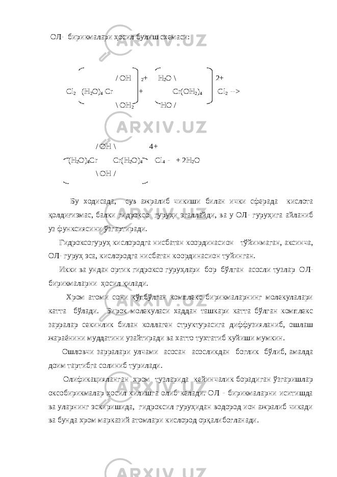   ОЛ-   бирикмалари ҳосил булиш схемаси: /   OH 2 +   H 2 O \   2+ Cl 2 (H 2 O) 4 Cr + Cr(OH 2 ) 4 Cl 2 -->   \ OH 2 HO /   /   OH \   4+ (H 2 O) 4 Cr Cr(H 2 O) 4 Cl 4 -   + 2H 2 O \ OH /   Бу ходисада , сув ажралиб чикиши билан ички сферада кислота қолдиғиэмас , балки гидроксо - гуруҳи эгаллайди , ва у ОЛ - гуруҳига айланиб уз функсиясини ўзгартиради . Гидроксогуруҳ кислородга нисбатан координасион тўйинмаган , аксинча , ОЛ - гуруҳ эса , кислородга нисбатан координасион туйинган . Икки ва ундан ортик гидроксо гуруҳлари бор бўлган асосли тузлар ОЛ - бирикмаларни ҳосил қилади . Хром атоми сони кўпбўлган комплекс бирикмаларнинг молекулалари катта бўлади. Бирок молекуласи хаддан ташкари катта бўлган комплекс зарралар секинлик билан коллаген структурасига диффузияланиб, ошлаш жараёнини муддатини узайтиради ва хатто тухтатиб куйиши мумкин. Ошловчи зарралари улчами асосан асосликдан боглик бўлиб, амалда доим тартибга солиниб турилади.   Олификацияланган   хром тузларида кейинчалик борадиган ўзгаришлар оксобирикмалар ҳосил килишга олиб келади. ОЛ - бирикмаларни иситишда ва уларнинг эскиришида, гидроксил гуруҳидан водород ион ажралиб чикади ва бунда хром марказий атомлари кислород орқалибогланади. 