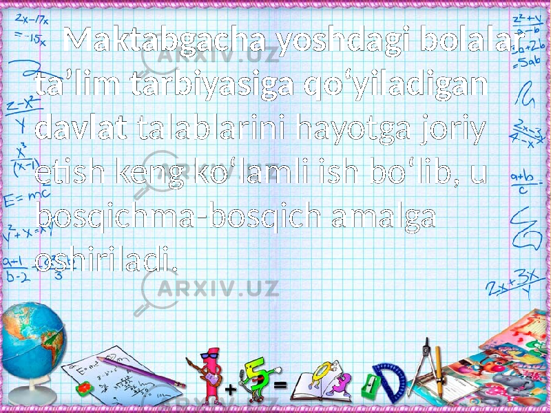 Maktabgacha yoshdagi bolalar ta’lim tarbiyasiga qо‘yiladigan davlat talablarini hayotga joriy etish keng kо‘lamli ish bо‘lib, u bosqichma-bosqich amalga oshiriladi. 