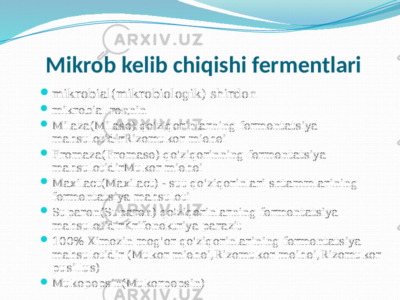 Mikrob kelib chiqishi fermentlari  mikrobial(mikrobiologik) shirdon  mikrobial rennin  Milaza(Milase) qo&#39;ziqorinlarning fermentatsiya mahsulotidirRizomukor miehei  Fromaza(Fromase) qo&#39;ziqorinning fermentatsiya mahsulotidirMukor miehei  Maxilact(Maxilact) - sut qo&#39;ziqorinlari shtammlarining fermentatsiya mahsuloti  Suparen(Suparen) qo&#39;ziqorinlarning fermentatsiya mahsulotidirKrifonektriya parazit  100% Ximozin mog&#39;or qo&#39;ziqorinlarining fermentatsiya mahsulotidir (Mukor miehei,Rizomukor meihei,Rizomukor pusillus)  Mukopepsin(Mukorpepsin) 