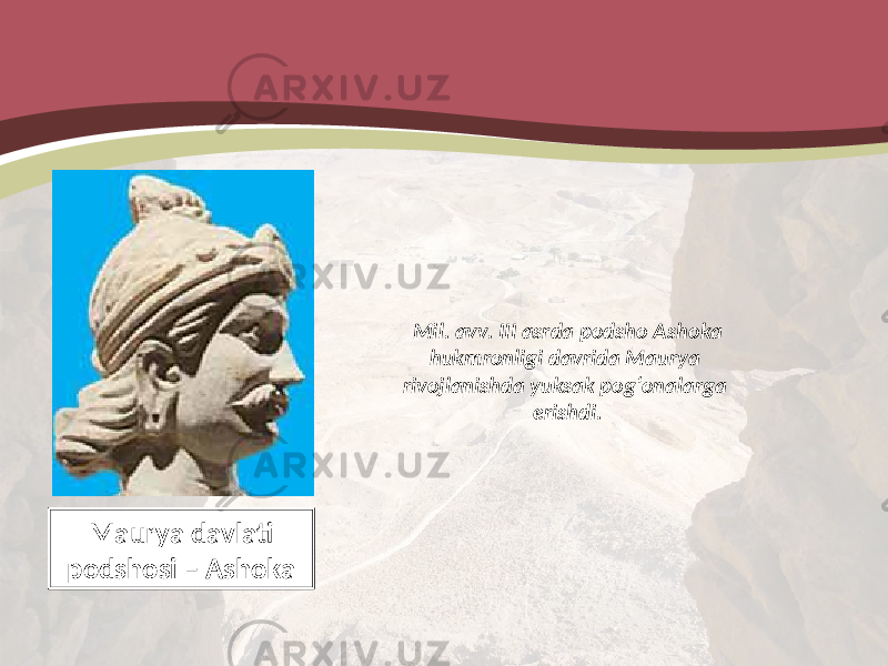 Mil. avv. III asrda podsho Ashoka hukmronligi davrida Maurya rivojlanishda yuksak pog‘onalarga erishdi. Maurya davlati podshosi – Ashoka 