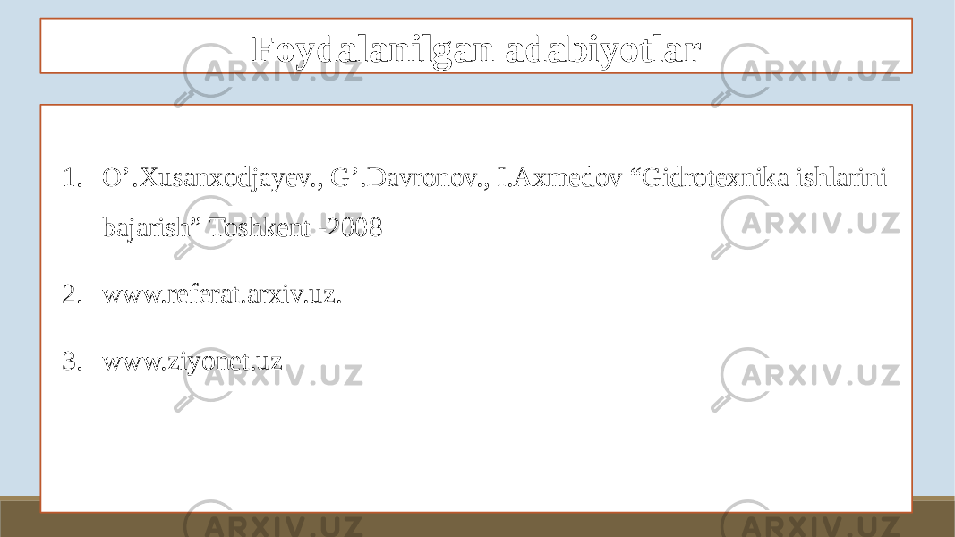 Foydalanilgan adabiyotlar 1. O’.Xusanxodjayev., G’.Davronov., I.Axmedov “Gidrotexnika ishlarini bajarish” Toshkent -2008 2. www.referat.arxiv.uz. 3. www.ziyonet.uz 