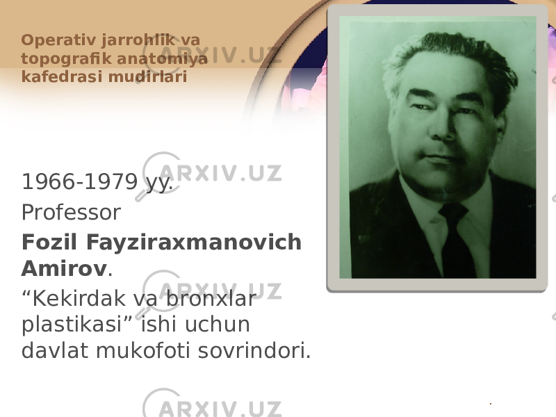 1966-1979 yy. Prоfеssоr Fоzil Fayziraхmanоvich Amirоv . “ Kеkirdak va brоnхlar plastikasi” ishi uchun davlat mukоfоti sоvrindоri.Оpеrativ jarrоhlik va tоpоgrafik anatоmiya kafеdrasi mudirlari . 