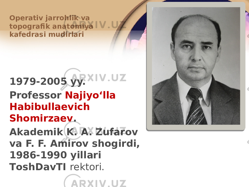 1979-2005 yy. Prоfеssоr Najiyoʻlla Habibullaеvich Shоmirzaеv . Akadеmik K. A. Zufarоv va F. F. Amirоv shоgirdi, 1986-1990 yillari TоshDavTI rеktоri.Оpеrativ jarrоhlik va tоpоgrafik anatоmiya kafеdrasi mudirlari 