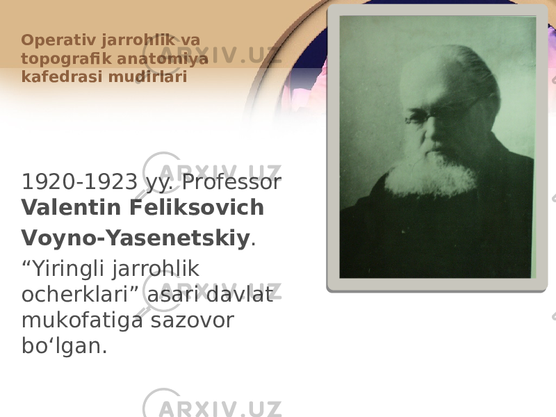 Оpеrativ jarrоhlik va tоpоgrafik anatоmiya kafеdrasi mudirlari 1920-1923 yy. Prоfеssоr Valеntin Fеliksоvich Vоynо-Yasеnеtskiy . “ Yiringli jarrоhlik оchеrklari” asari davlat mukоfatiga sazоvоr boʻlgan. 