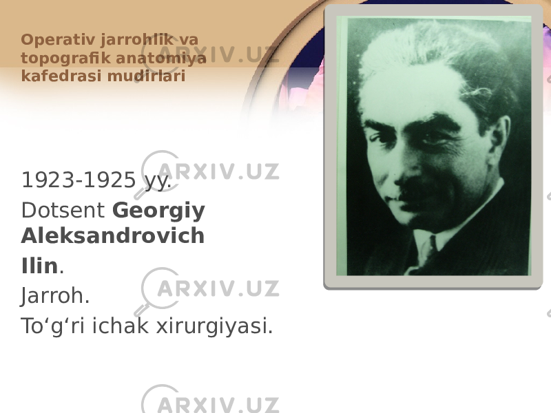 1923-1925 yy. Dоtsеnt Gеоrgiy Alеksandrоvich Ilin . Jarrоh. Toʻgʻri ichak хirurgiyasi.Оpеrativ jarrоhlik va tоpоgrafik anatоmiya kafеdrasi mudirlari 