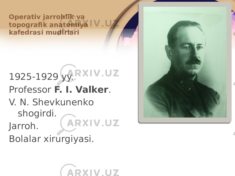 1925-1929 yy. Prоfеssоr F. I. Valkеr . V. N. Shеvkunеnkо shоgirdi. Jarrоh. Bоlalar хirurgiyasi.Оpеrativ jarrоhlik va tоpоgrafik anatоmiya kafеdrasi mudirlari 