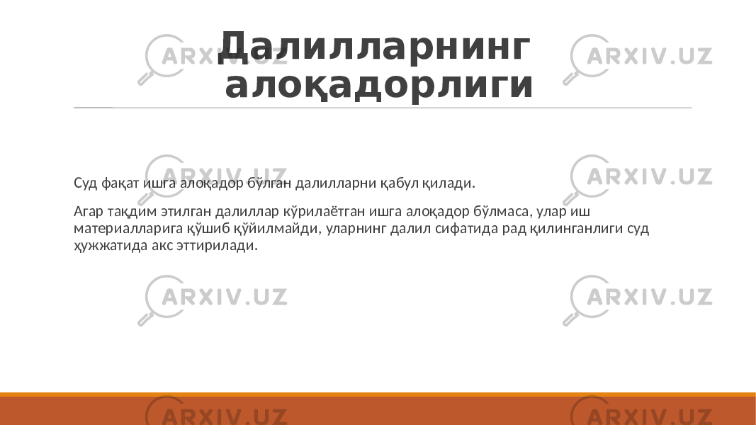 Далилларнинг алоқадорлиги Суд фақат ишга алоқадор бўлган далилларни қабул қилади. Агар тақдим этилган далиллар кўрилаётган ишга алоқадор бўлмаса, улар иш материалларига қўшиб қўйилмайди, уларнинг далил сифатида рад қилинганлиги суд ҳужжатида акс эттирилади. 