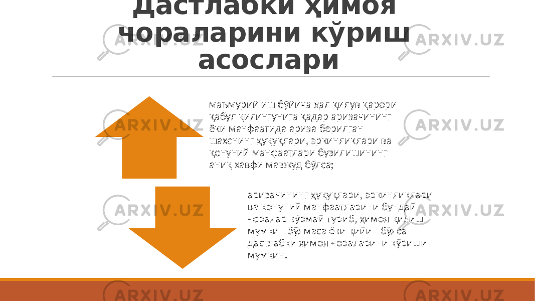 Дастлабки ҳимоя чораларини кўриш асослари маъмурий иш бўйича ҳал қилув қарори қабул қилингунига қадар аризачининг ёки манфаатида ариза берилган шахснинг ҳуқуқлари, эркинликлари ва қонуний манфаатлари бузилишининг аниқ хавфи мавжуд бўлса; аризачининг ҳуқуқлари, эркинликлари ва қонуний манфаатларини бундай чоралар кўрмай туриб, ҳимоя қилиш мумкин бўлмаса ёки қийин бўлса дастлабки ҳимоя чораларини кўриши мумкин. 