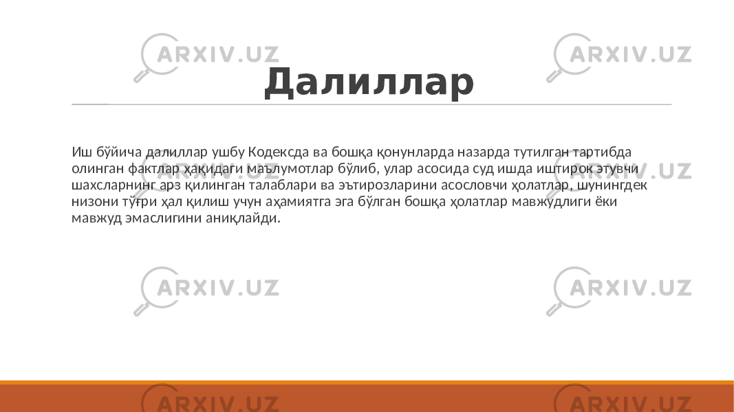 Далиллар Иш бўйича далиллар ушбу Кодексда ва бошқа қонунларда назарда тутилган тартибда олинган фактлар ҳақидаги маълумотлар бўлиб, улар асосида суд ишда иштирок этувчи шахсларнинг арз қилинган талаблари ва эътирозларини асословчи ҳолатлар, шунингдек низони тўғри ҳал қилиш учун аҳамиятга эга бўлган бошқа ҳолатлар мавжудлиги ёки мавжуд эмаслигини аниқлайди. 