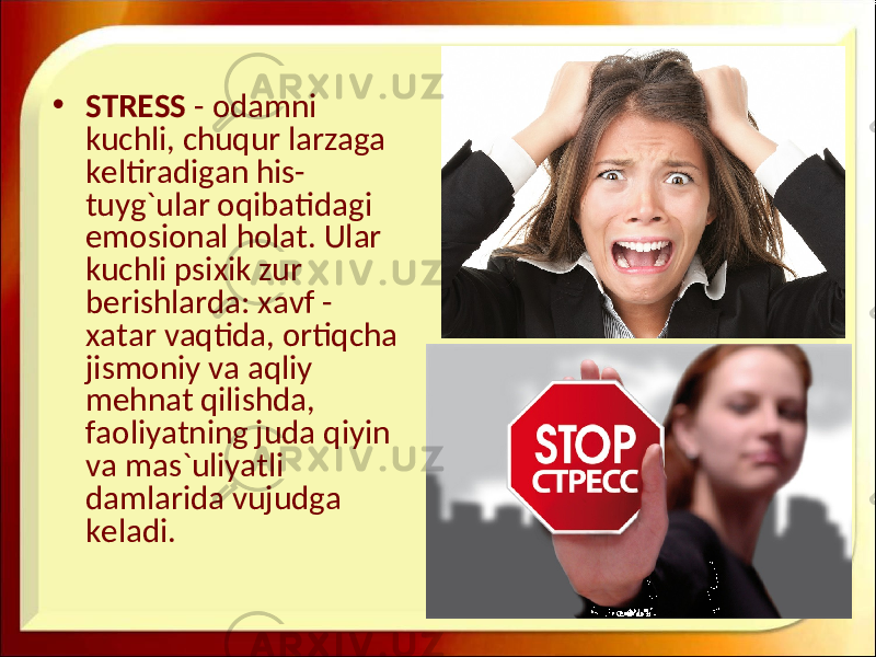 • STRESS - odamni kuchli, chuqur larzaga keltiradigan his- tuyg`ular oqibatidagi emosional holat. Ular kuchli psixik zur berishlarda: xavf - xatar vaqtida, ortiqcha jismoniy va aqliy mehnat qilishda, faoliyatning juda qiyin va mas`uliyatli damlarida vujudga keladi. 