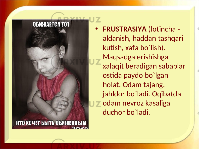 • FRUSTRASIYA (lotincha - aldanish, haddan tashqari kutish, xafa bo`lish). Maqsadga erishishga xalaqit beradigan sabablar ostida paydo bo`lgan holat. Odam tajang, jahldor bo`ladi. Oqibatda odam nevroz kasaliga duchor bo`ladi. 