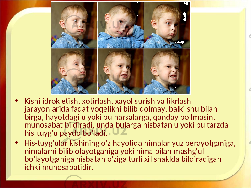 • Kishi idrok etish, xotirlash, xayol surish va fikrlash jarayonlarida faqat voqelikni bilib qolmay, balki shu bilan birga, hayotdagi u yoki bu narsalarga, qanday bo&#39;lmasin, munosabat bildiradi, unda bularga nisbatan u yoki bu tarzda his-tuyg&#39;u paydo bo&#39;ladi. • His-tuyg&#39;ular kishining o&#39;z hayotida nimalar yuz berayotganiga, nimalarni bilib olayotganiga yoki nima bilan mashg&#39;ul bo&#39;layotganiga nisbatan o&#39;ziga turli xil shaklda bildiradigan ichki munosabatidir. 