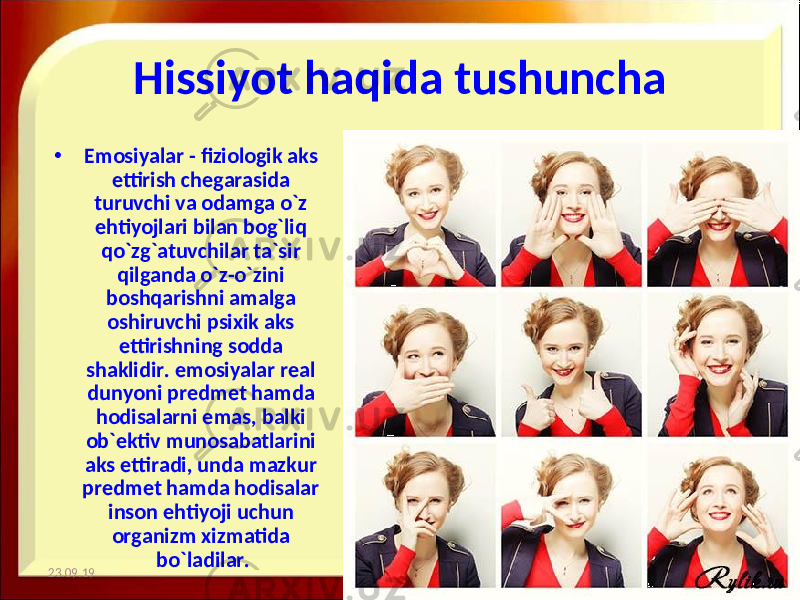 Hissiyot haqida tushuncha • Emosiyalar - fiziologik aks ettirish chegarasida turuvchi va odamga o`z ehtiyojlari bilan bog`liq qo`zg`atuvchilar ta`sir qilganda o`z-o`zini boshqarishni amalga oshiruvchi psixik aks ettirishning sodda shaklidir. emosiyalar real dunyoni predmet hamda hodisalarni emas, balki ob`ektiv munosabatlarini aks ettiradi, unda mazkur predmet hamda hodisalar inson ehtiyoji uchun organizm xizmatida bo`ladilar. 23.09.19 2http://aida.ucoz.ru 