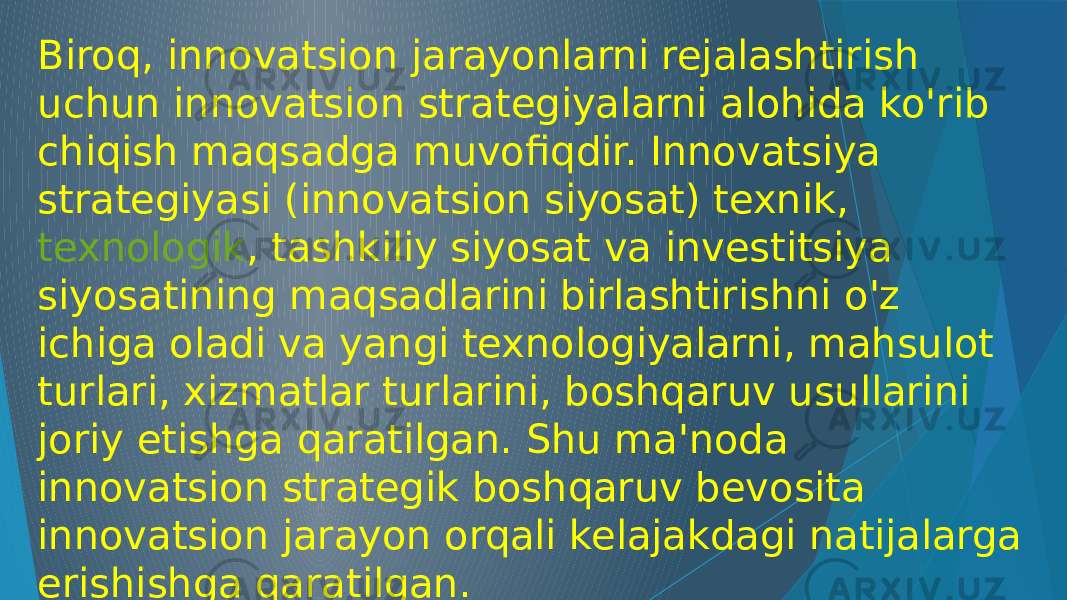 Biroq, innovatsion jarayonlarni rejalashtirish uchun innovatsion strategiyalarni alohida ko&#39;rib chiqish maqsadga muvofiqdir. Innovatsiya strategiyasi (innovatsion siyosat) texnik,  texnologik , tashkiliy siyosat va investitsiya siyosatining maqsadlarini birlashtirishni o&#39;z ichiga oladi va yangi texnologiyalarni, mahsulot turlari, xizmatlar turlarini, boshqaruv usullarini joriy etishga qaratilgan. Shu ma&#39;noda innovatsion strategik boshqaruv bevosita innovatsion jarayon orqali kelajakdagi natijalarga erishishga qaratilgan. 